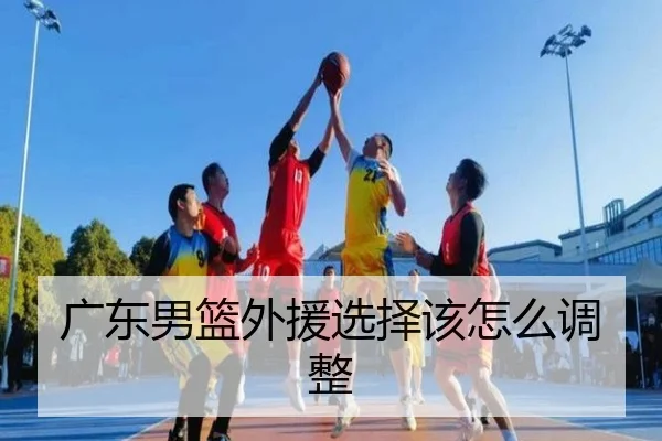 广东男篮外援选择该怎么调整